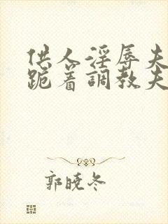 供人淫辱夫人,跪着调教夫人小说封面