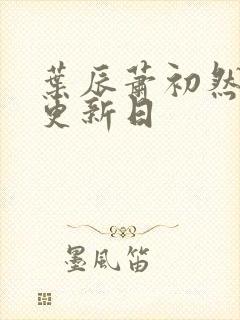 叶辰萧初然最新更新日