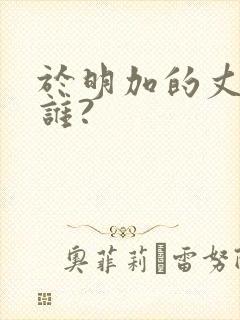 于明加的丈夫是谁?