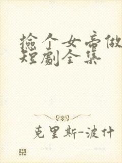 捡个女帝做老婆短剧全集