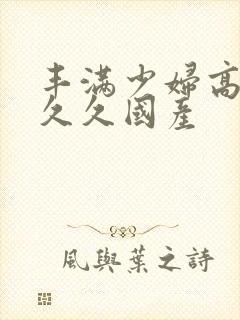 丰满少妇高潮叫久久国产