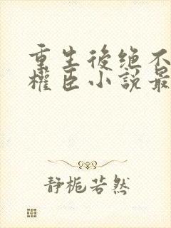 重生后绝不嫁给权臣小说最新章节