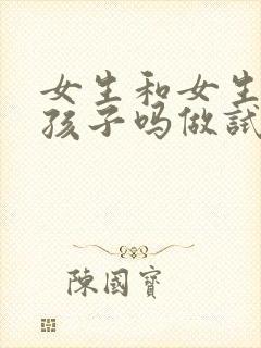 女生和女生能生孩子吗做试管