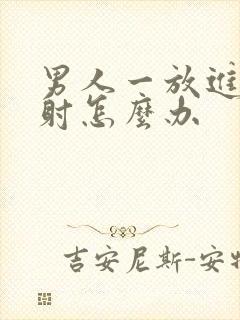 男人一放进去就射怎么办