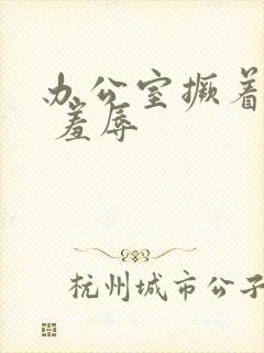 办公室撅着调教 羞辱