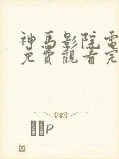 神马影院电视剧免费观看完整版是什