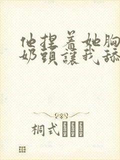 他捏着她胸前的奶头让我舔封面