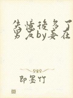 失忆后多了的前男友by妾在山阳全文免费阅读