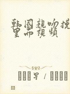 韩国亲吻摸到胸里面视频