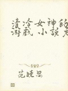 清冷女神的神奇游戏 小说免费阅读无弹窗