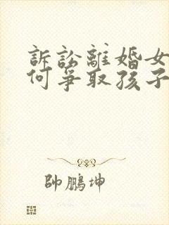 诉讼离婚女方如何争取孩子抚养权