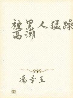 被黑人猛躁10高潮