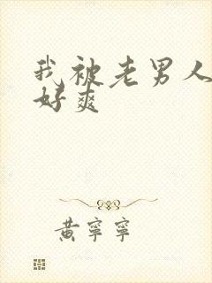 我被老男人操的好爽