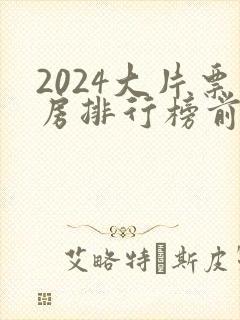 2024大片票房排行榜前十名电影