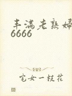 丰满老熟妇乱淫6666