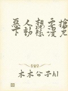 恶人想要抢救一下动态漫免费在线热播封面