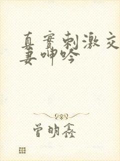 真实刺激交换娇妻呻吟