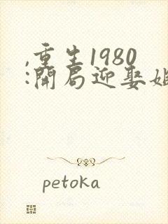 ,重生1980:开局迎娶姐姐闺蜜