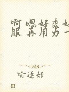 啊 嗯好爽好舒服 再用力一点