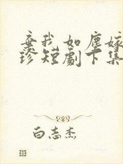 弃我如尘嫁你为珍短剧下集