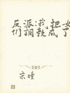 反派:我把女主们调教成了大怨种