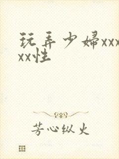 玩弄少妇xxxxx性