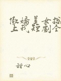 傲娇美女总裁霸上我短剧全集