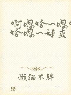 啊嗯哈~嗯啊 哈嗯~好爽