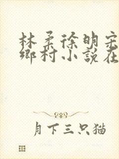 林柔徐明宋瑶瑶乡村小说在线阅读