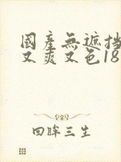 国产无遮挡又黄又爽又色18禁网站