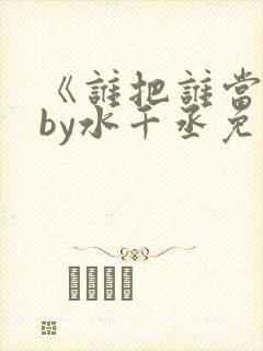 《谁把谁当真》by水千丞免费阅读