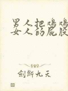 男人把鸡鸡插入女人的屁股里视频