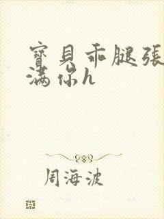 宝贝乖腿张开填满你h