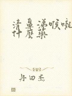 清鼻涕喉咙痛吃什么药