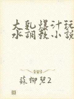 大乳爆汁玩出奶水调教小说封面