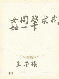 女同学求我让我她一下