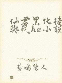 仙君黑化后非要与我he小说免费阅读