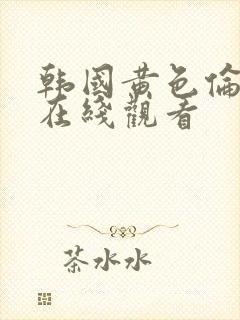 韩国黄色伦理片在线观看