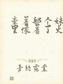 牵着那个妹妹心里像着了火是什么歌