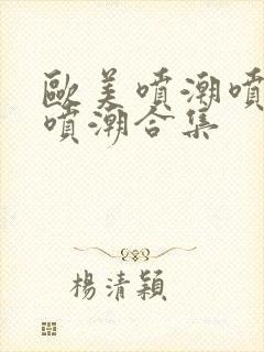 欧美喷潮喷潮再喷潮合集