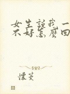 女生说我一点都不好怎么回复