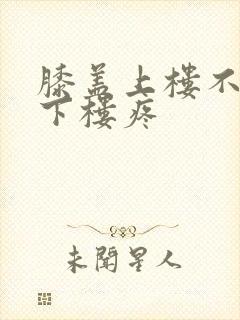 膝盖上楼不疼,下楼疼