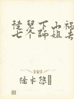 徒儿下山祸害你七个师姐去吧