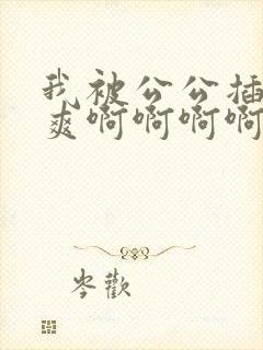 我被公公插的好爽啊啊啊啊