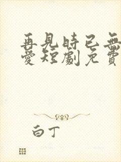 再见时已无恨无爱短剧免费观看封面