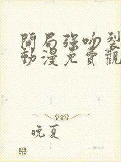 开局强吻裂口女动漫免费观看完整版第