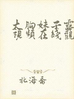 大胸妹子露大胸视频在线观看