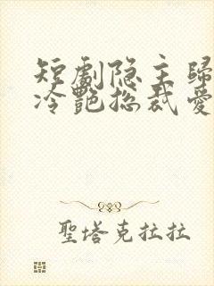 短剧隐主归来,冷艳总裁爱上我免费观看