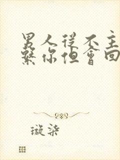 男人从不主动联系你但会回复你