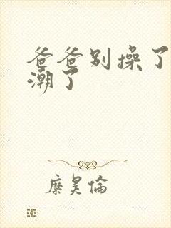 爸爸别操了要高潮了